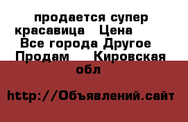 продается супер красавица › Цена ­ 50 - Все города Другое » Продам   . Кировская обл.